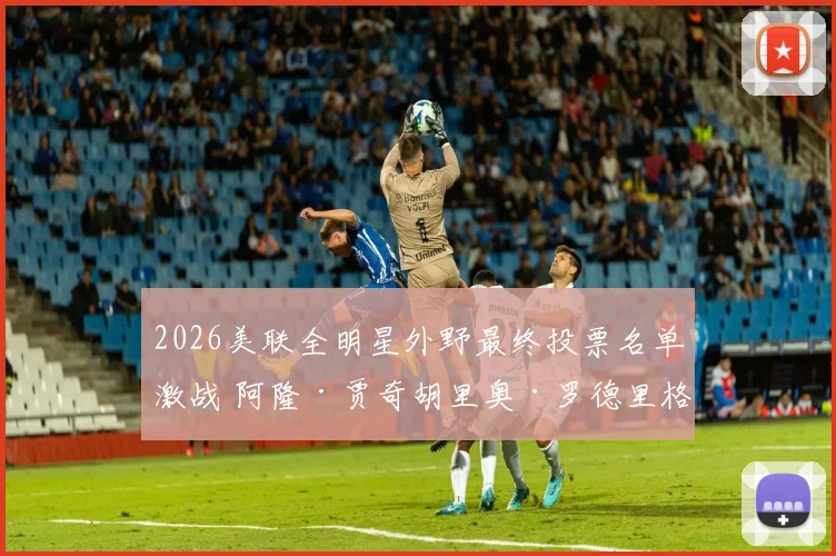 2026美联全明星外野最终投票名单激战 阿隆·贾奇胡里奥·罗德里格斯六强争位