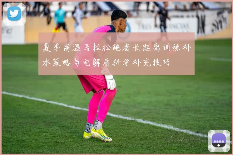 夏季高温马拉松跑者长距离训练补水策略与电解质科学补充技巧
