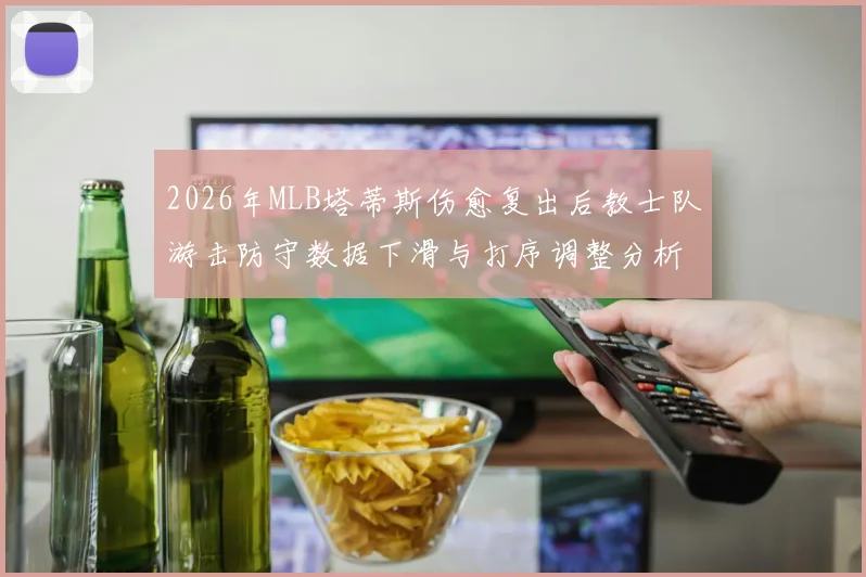 2026年MLB塔蒂斯伤愈复出后教士队游击防守数据下滑与打序调整分析