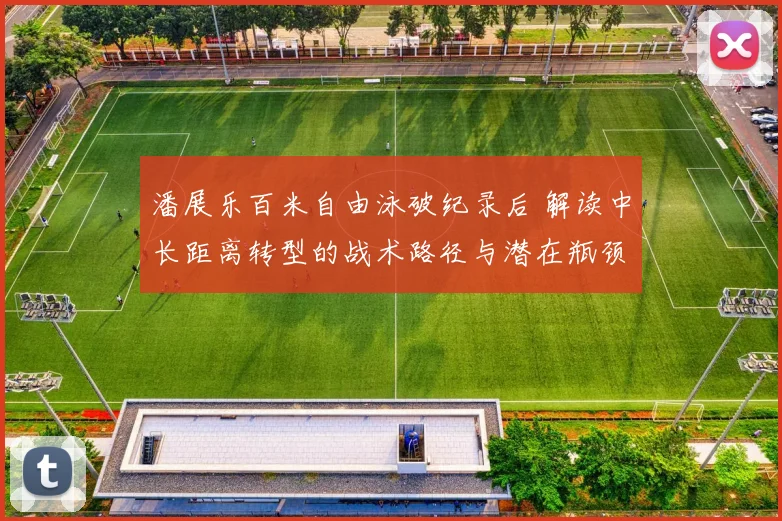 潘展乐百米自由泳破纪录后 解读中长距离转型的战术路径与潜在瓶颈