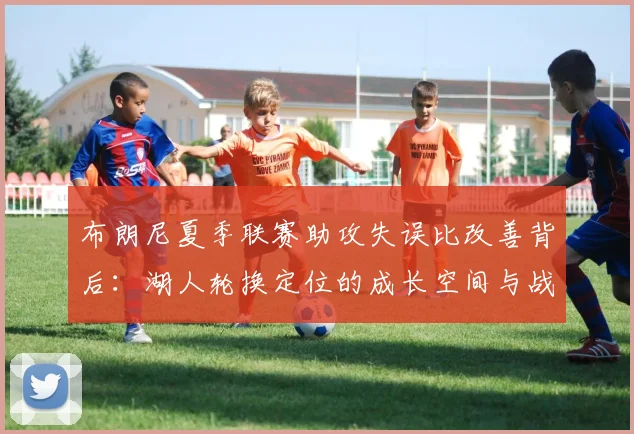 布朗尼夏季联赛助攻失误比改善背后：湖人轮换定位的成长空间与战术适配分析