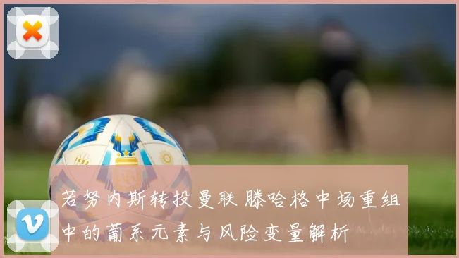 若努内斯转投曼联 滕哈格中场重组中的葡系元素与风险变量解析