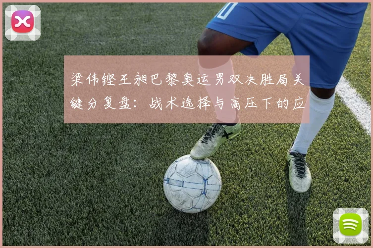 梁伟铿王昶巴黎奥运男双决胜局关键分复盘：战术选择与高压下的应变缺口解析