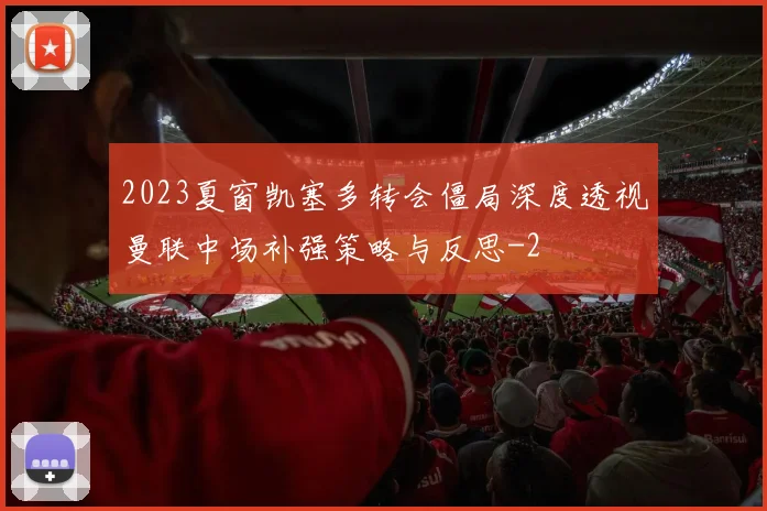 2023夏窗凯塞多转会僵局深度透视曼联中场补强策略与反思