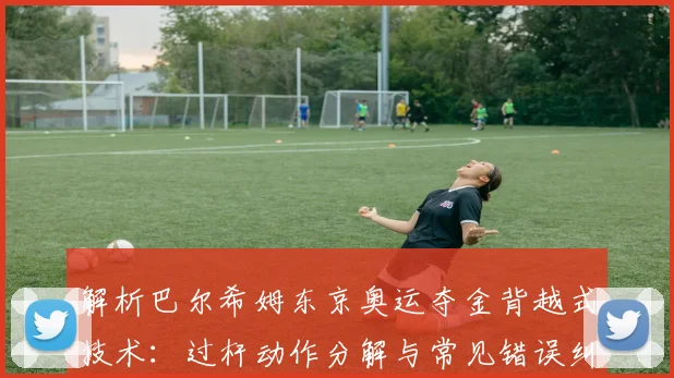 解析巴尔希姆东京奥运夺金背越式技术：过杆动作分解与常见错误纠正