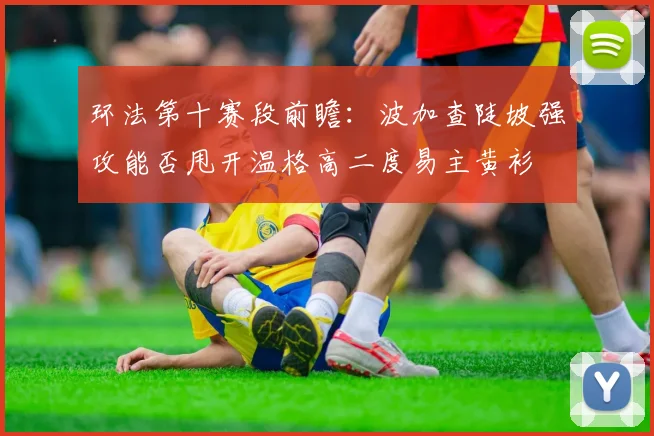 环法第十赛段前瞻：波加查陡坡强攻能否甩开温格高二度易主黄衫