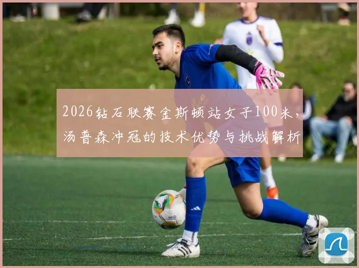 2026钻石联赛金斯顿站女子100米，汤普森冲冠的技术优势与挑战解析