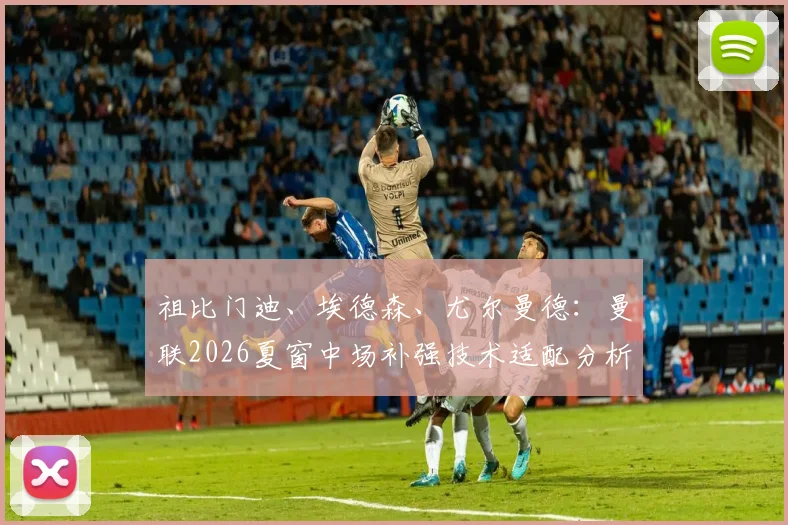 祖比门迪、埃德森、尤尔曼德：曼联2026夏窗中场补强技术适配分析